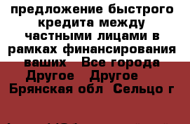 предложение быстрого кредита между частными лицами в рамках финансирования ваших - Все города Другое » Другое   . Брянская обл.,Сельцо г.